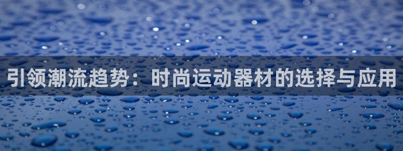 fb体育官方客服电话:引领潮流趋势:时尚运动器材的选择与应用