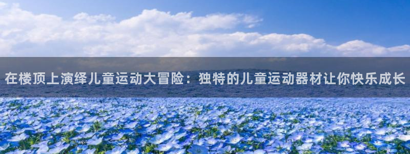 fb体育娱乐下载:在楼顶上演绎儿童运动大冒险:独特的儿童运动