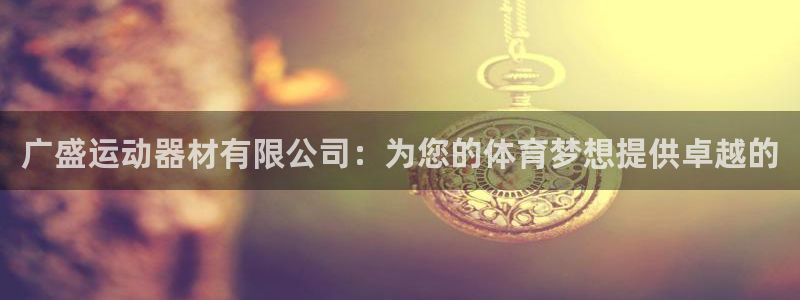 fb体育娱乐:广盛运动器材有限公司:为您的体育梦想提供卓越的